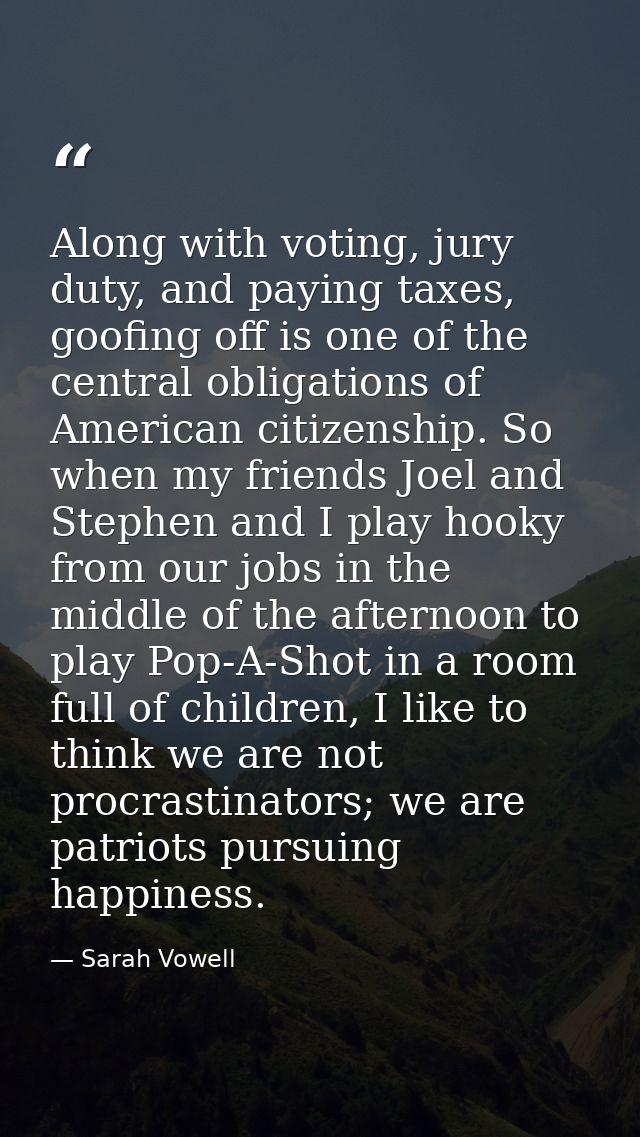Along with voting, jury duty, and paying taxes, goofing off is one of the central obligations of American citizenship. S — Sarah Vowell