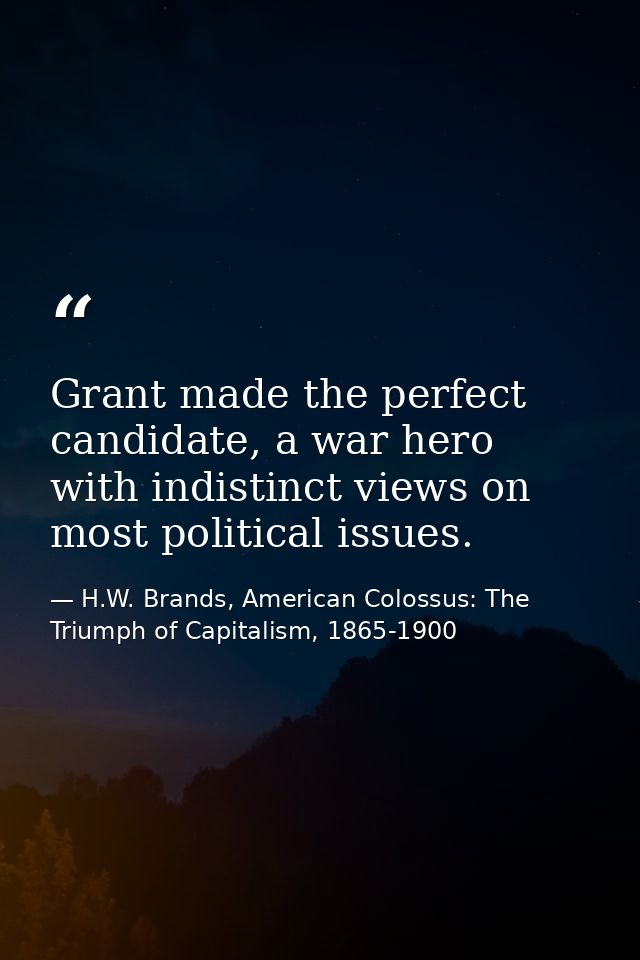 Grant made the perfect candidate, a war hero with indistinct views on most political issues. — H.W. Brands, American Colossus: The Triumph of Capitalism, 1865-1900