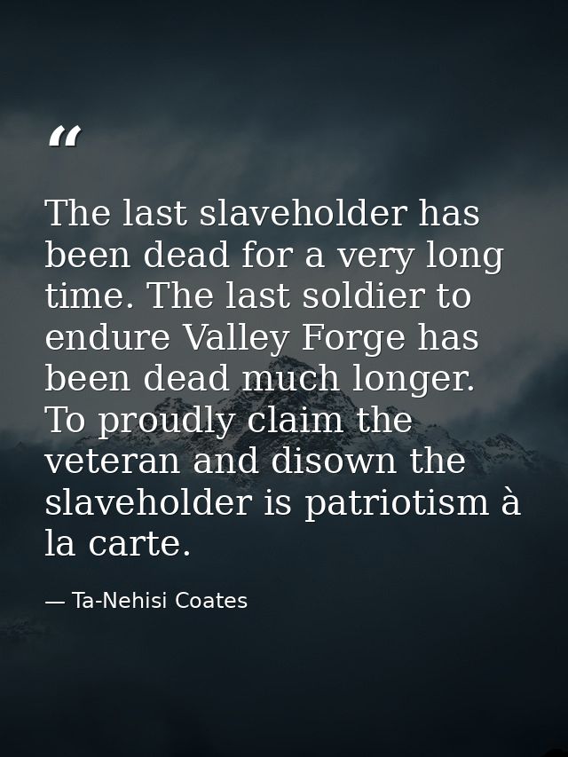 The last slaveholder has been dead for a very long time. The last soldier to endure Valley Forge has been dead much long — Ta-Nehisi Coates