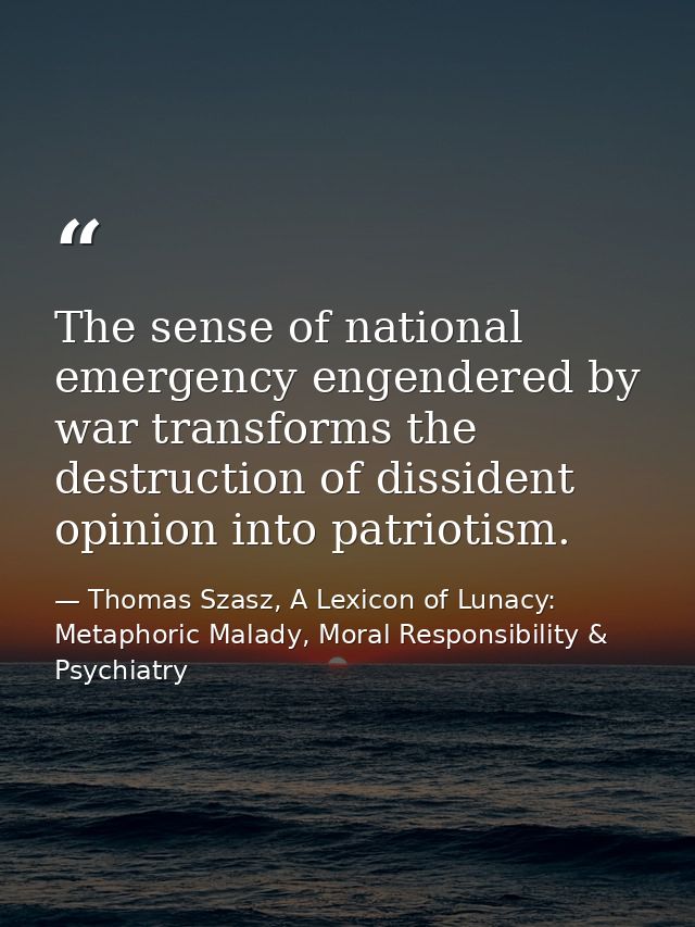 The sense of national emergency engendered by war transforms the destruction of dissident opinion into patriotism. — Thomas Szasz, A Lexicon of Lunacy: Metaphoric Malady, Moral Responsibility & Psychiatry