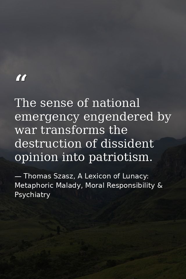 The sense of national emergency engendered by war transforms the destruction of dissident opinion into patriotism. — Thomas Szasz, A Lexicon of Lunacy: Metaphoric Malady, Moral Responsibility & Psychiatry