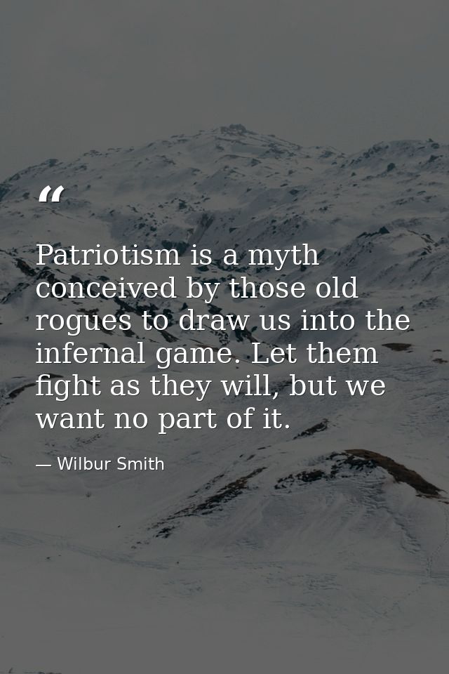 Patriotism is a myth conceived by those old rogues to draw us into the infernal game. Let them fight as they will, but w — Wilbur Smith
