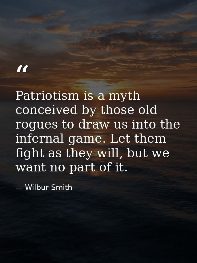 Patriotism is a myth conceived by those old rogues to draw us into the infernal game. Let them fight as they will, but w — Wilbur Smith