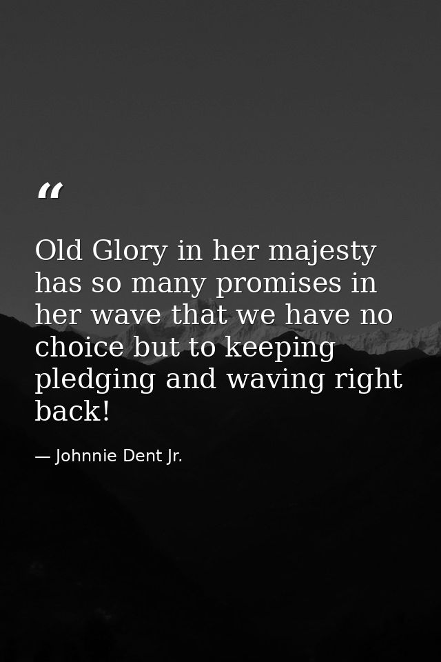 Old Glory in her majesty has so many promises in her wave that we have no choice but to keeping pledging and waving righ — Johnnie Dent Jr.