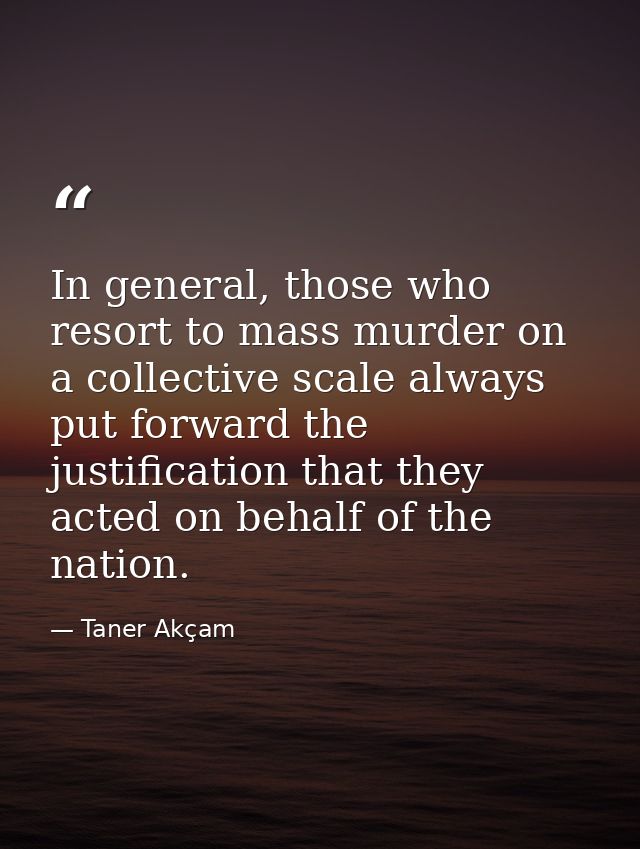 In general, those who resort to mass murder on a collective scale always put forward the justification that they acted o — Taner Akçam