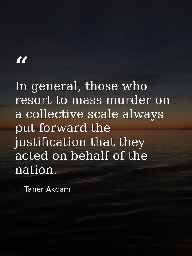 In general, those who resort to mass murder on a collective scale always put forward the justification that they acted o — Taner Akçam