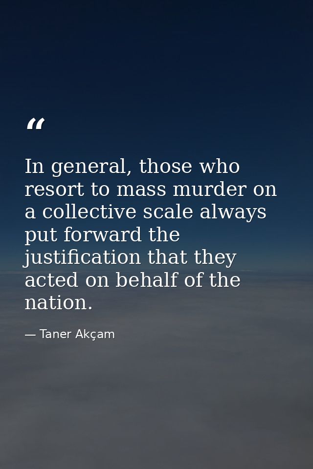 In general, those who resort to mass murder on a collective scale always put forward the justification that they acted o — Taner Akçam