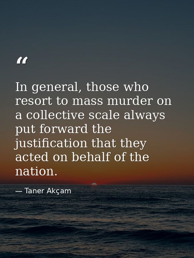 In general, those who resort to mass murder on a collective scale always put forward the justification that they acted o — Taner Akçam