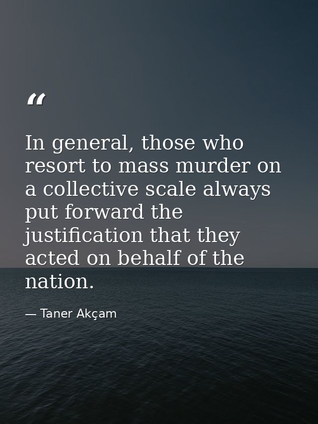 In general, those who resort to mass murder on a collective scale always put forward the justification that they acted o — Taner Akçam