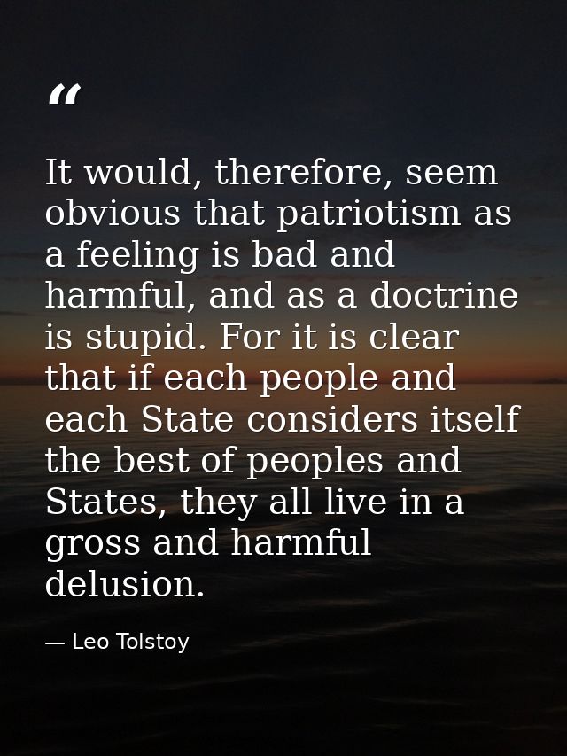 It would, therefore, seem obvious that patriotism as a feeling is bad and harmful, and as a doctrine is stupid. For it i — Leo Tolstoy