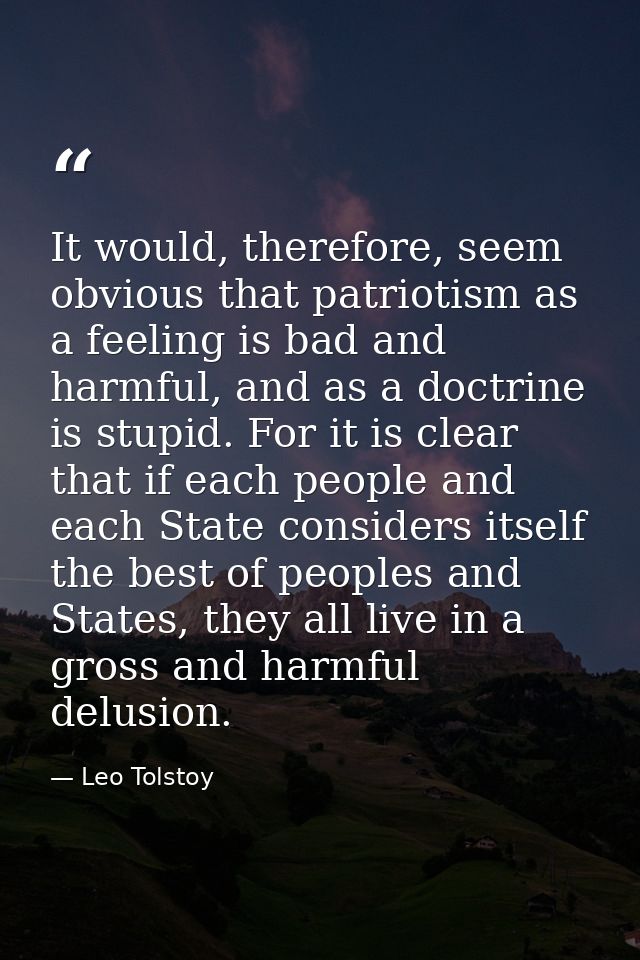 It would, therefore, seem obvious that patriotism as a feeling is bad and harmful, and as a doctrine is stupid. For it i — Leo Tolstoy