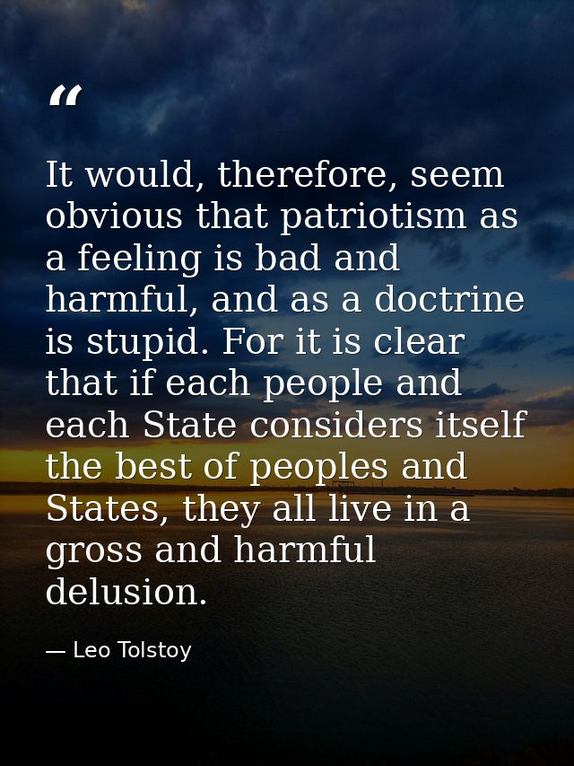 It would, therefore, seem obvious that patriotism as a feeling is bad and harmful, and as a doctrine is stupid. For it i — Leo Tolstoy