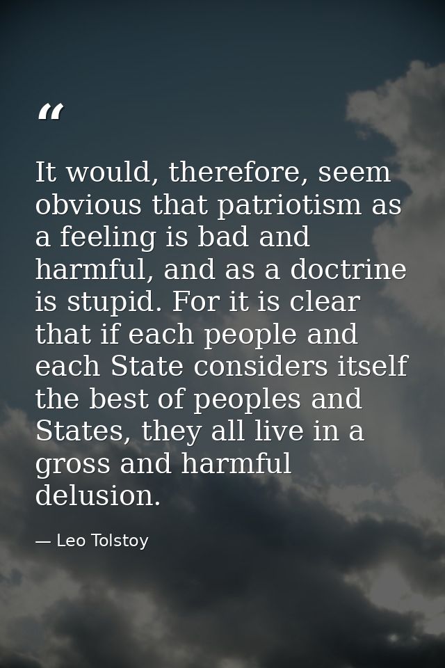 It would, therefore, seem obvious that patriotism as a feeling is bad and harmful, and as a doctrine is stupid. For it i — Leo Tolstoy