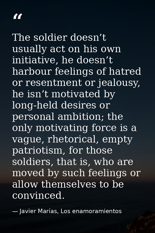 The soldier doesn’t usually act on his own initiative, he doesn’t harbour feelings of hatred or resentment or jealousy,  — Javier Marías, Los enamoramientos