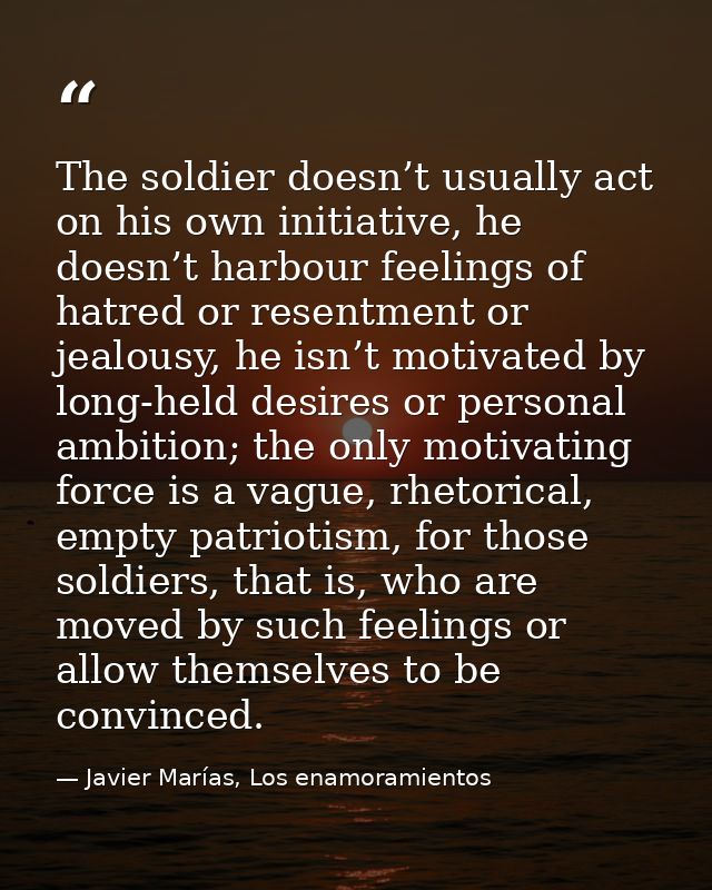 The soldier doesn’t usually act on his own initiative, he doesn’t harbour feelings of hatred or resentment or jealousy,  — Javier Marías, Los enamoramientos