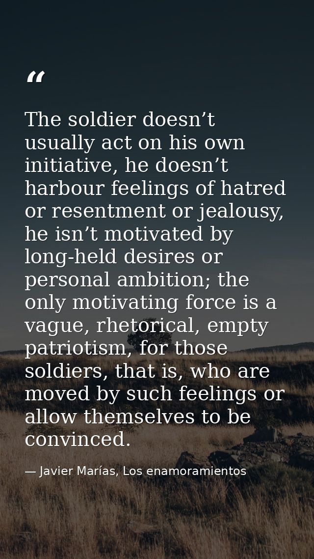The soldier doesn’t usually act on his own initiative, he doesn’t harbour feelings of hatred or resentment or jealousy,  — Javier Marías, Los enamoramientos