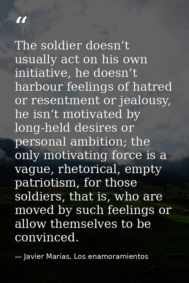 The soldier doesn’t usually act on his own initiative, he doesn’t harbour feelings of hatred or resentment or jealousy,  — Javier Marías, Los enamoramientos