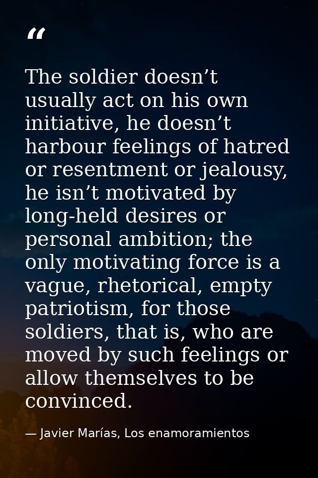 The soldier doesn’t usually act on his own initiative, he doesn’t harbour feelings of hatred or resentment or jealousy,  — Javier Marías, Los enamoramientos