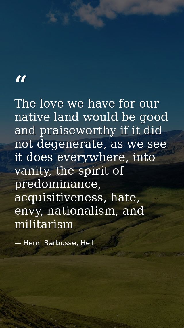 The love we have for our native land would be good and praiseworthy if it did not degenerate, as we see it does everywhe — Henri Barbusse, Hell