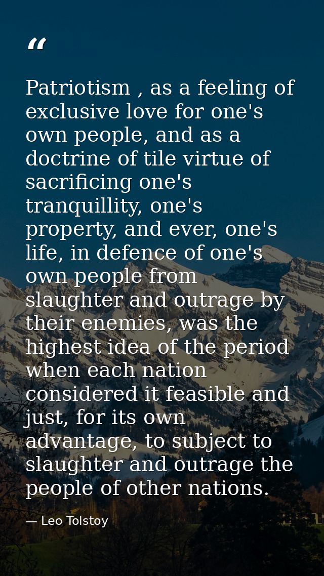 Patriotism , as a feeling of exclusive love for one's own people, and as a doctrine of tile virtue of sacrificing one's  — Leo Tolstoy