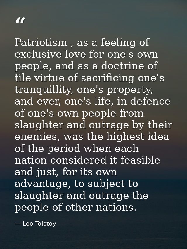 Patriotism , as a feeling of exclusive love for one's own people, and as a doctrine of tile virtue of sacrificing one's  — Leo Tolstoy