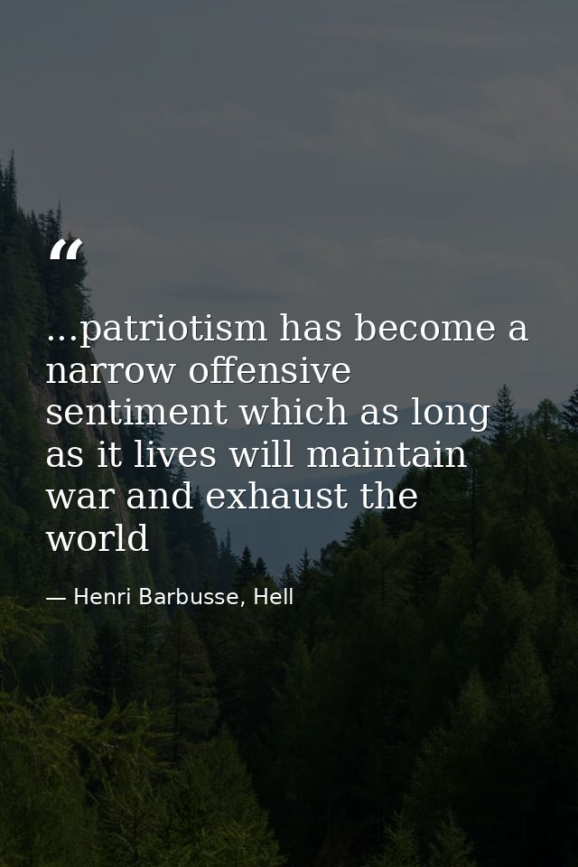 ...patriotism has become a narrow offensive sentiment which as long as it lives will maintain war and exhaust the world — Henri Barbusse, Hell
