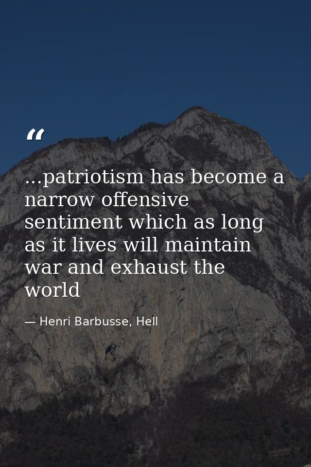 ...patriotism has become a narrow offensive sentiment which as long as it lives will maintain war and exhaust the world — Henri Barbusse, Hell