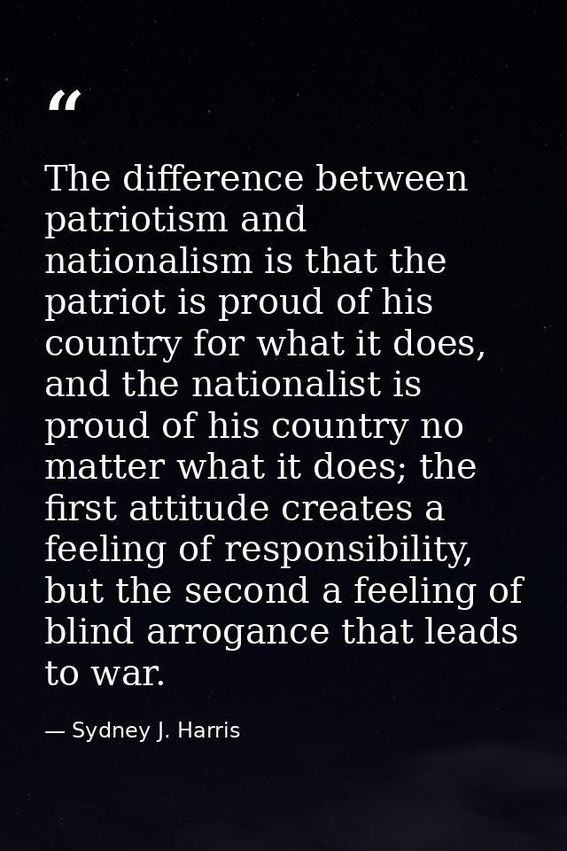 The difference between patriotism and nationalism is that the patriot is proud of his country for what it does, and the  — Sydney J. Harris