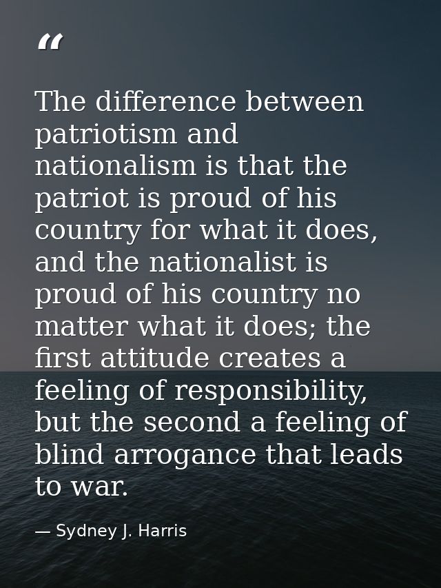 The difference between patriotism and nationalism is that the patriot is proud of his country for what it does, and the  — Sydney J. Harris