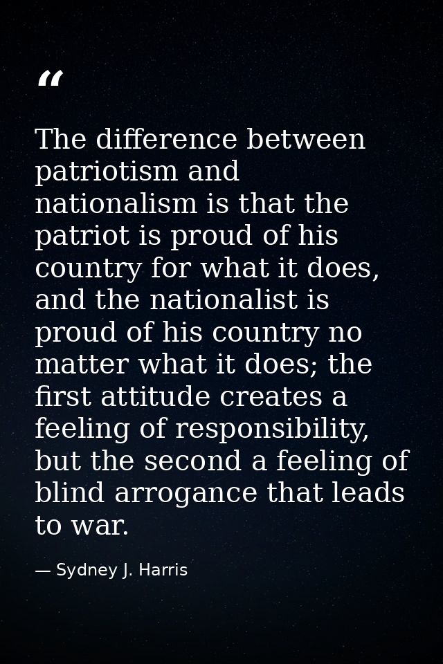 The difference between patriotism and nationalism is that the patriot is proud of his country for what it does, and the  — Sydney J. Harris