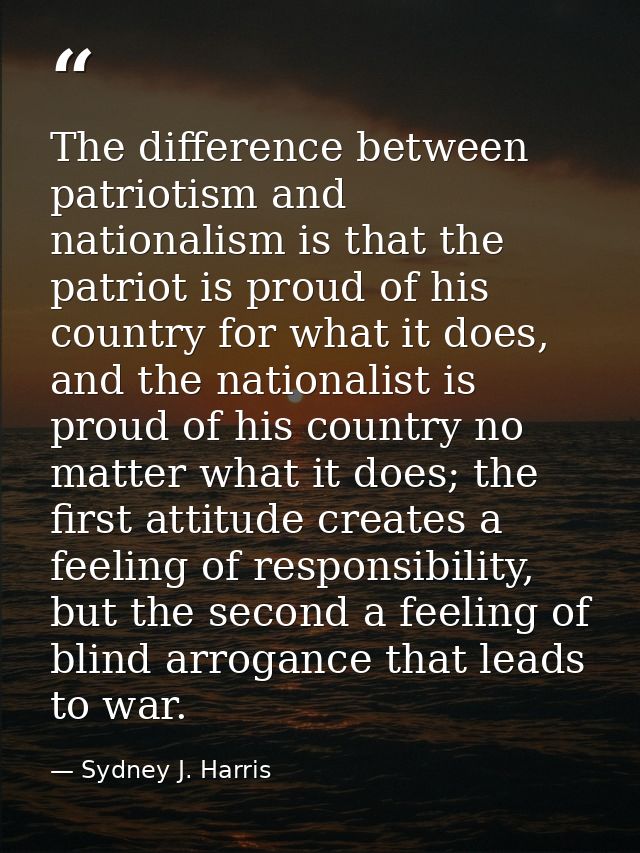 The difference between patriotism and nationalism is that the patriot is proud of his country for what it does, and the  — Sydney J. Harris