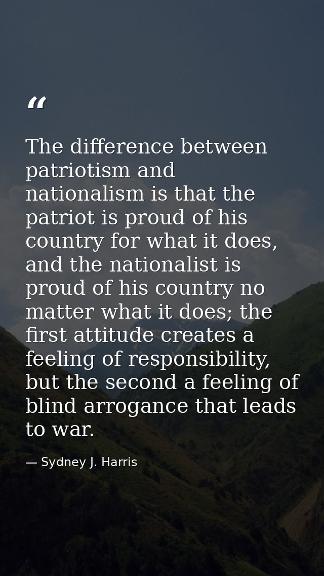The difference between patriotism and nationalism is that the patriot is proud of his country for what it does, and the  — Sydney J. Harris