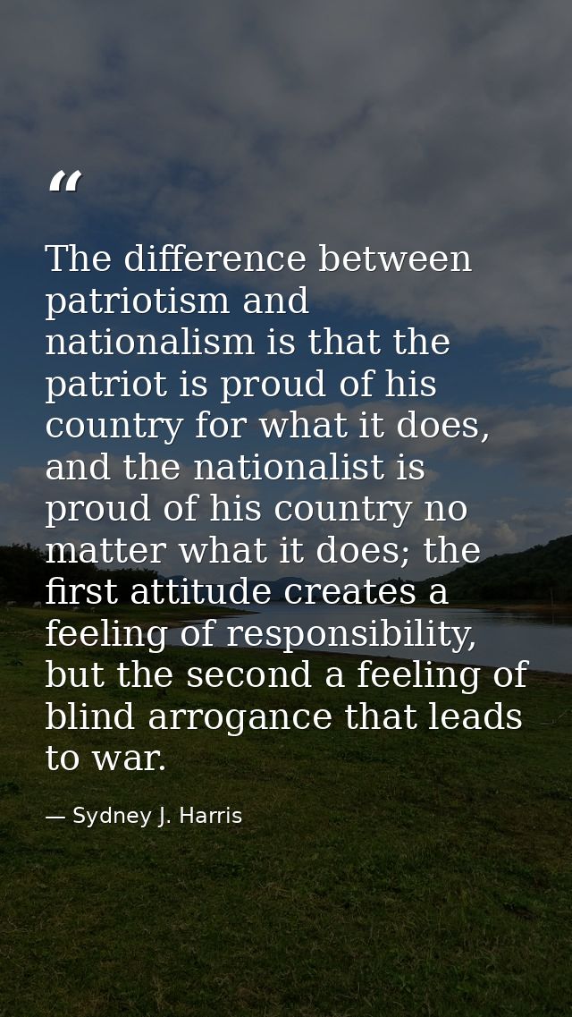 The difference between patriotism and nationalism is that the patriot is proud of his country for what it does, and the  — Sydney J. Harris