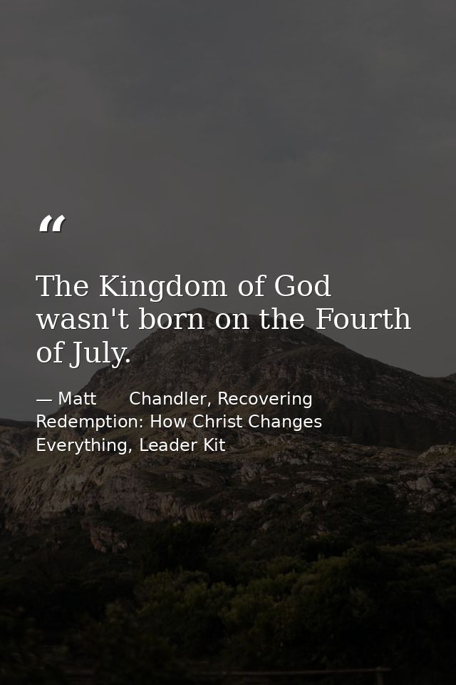 The Kingdom of God wasn't born on the Fourth of July. — Matt      Chandler, Recovering Redemption: How Christ Changes Everything, Leader Kit