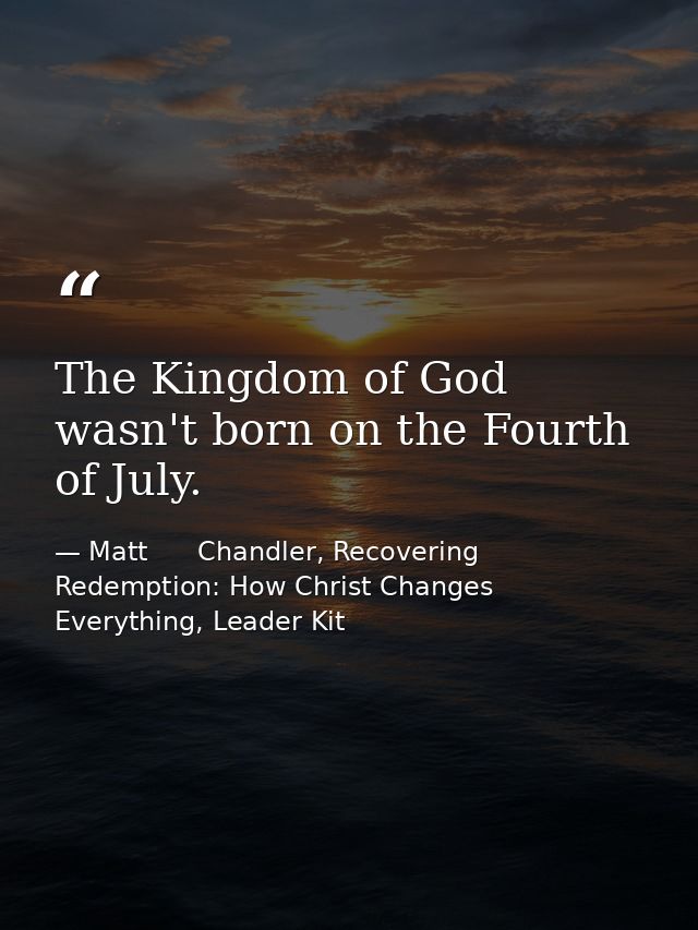 The Kingdom of God wasn't born on the Fourth of July. — Matt      Chandler, Recovering Redemption: How Christ Changes Everything, Leader Kit