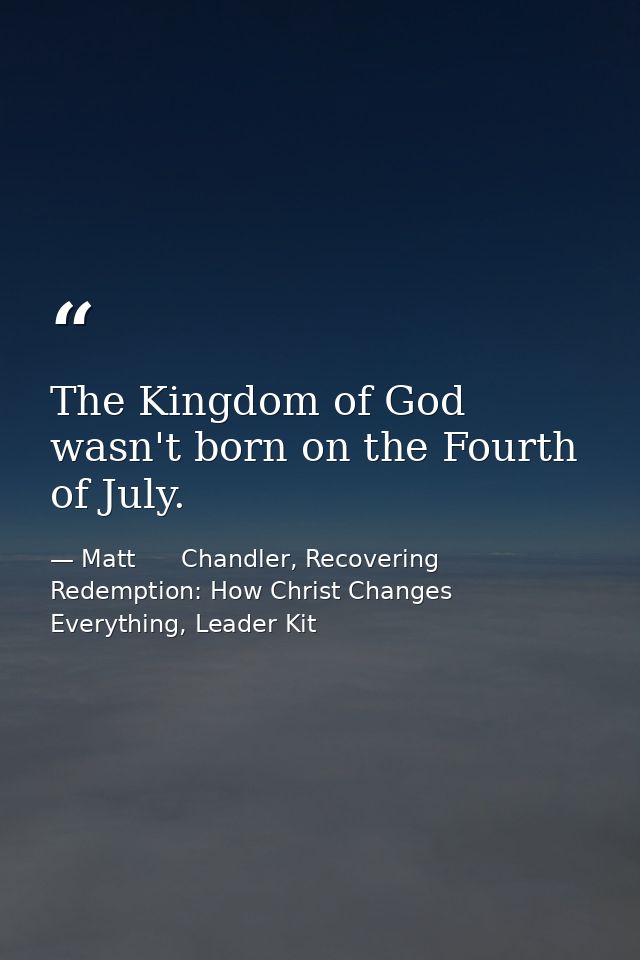 The Kingdom of God wasn't born on the Fourth of July. — Matt      Chandler, Recovering Redemption: How Christ Changes Everything, Leader Kit