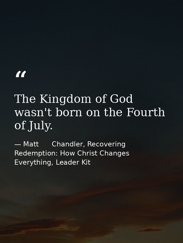 The Kingdom of God wasn't born on the Fourth of July. — Matt      Chandler, Recovering Redemption: How Christ Changes Everything, Leader Kit