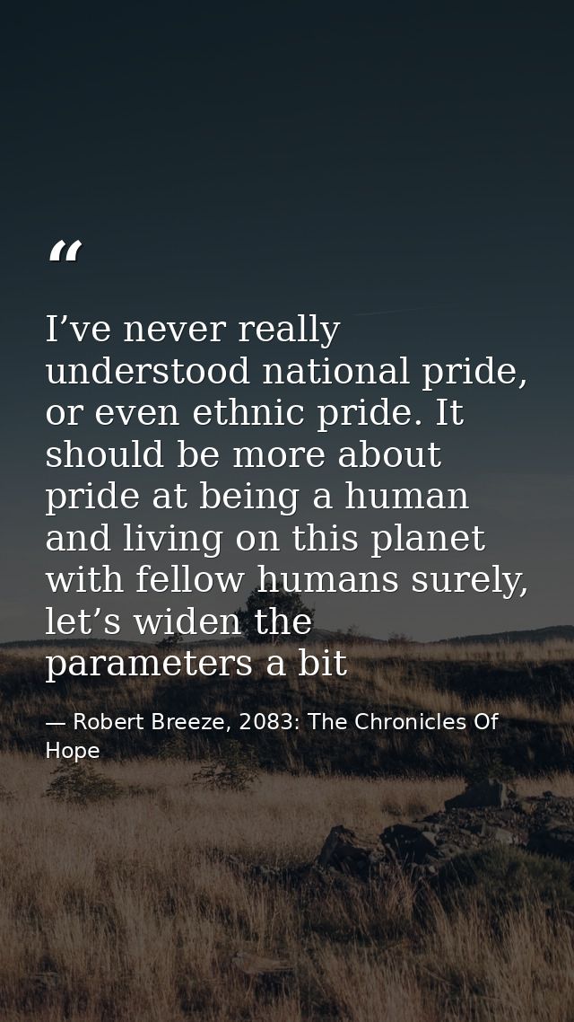 I’ve never really understood national pride, or even ethnic pride. It should be more about pride at being a human and li — Robert Breeze, 2083: The Chronicles Of Hope