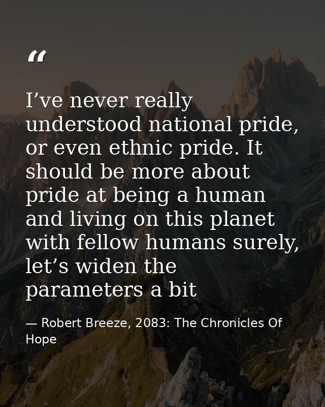 I’ve never really understood national pride, or even ethnic pride. It should be more about pride at being a human and li — Robert Breeze, 2083: The Chronicles Of Hope
