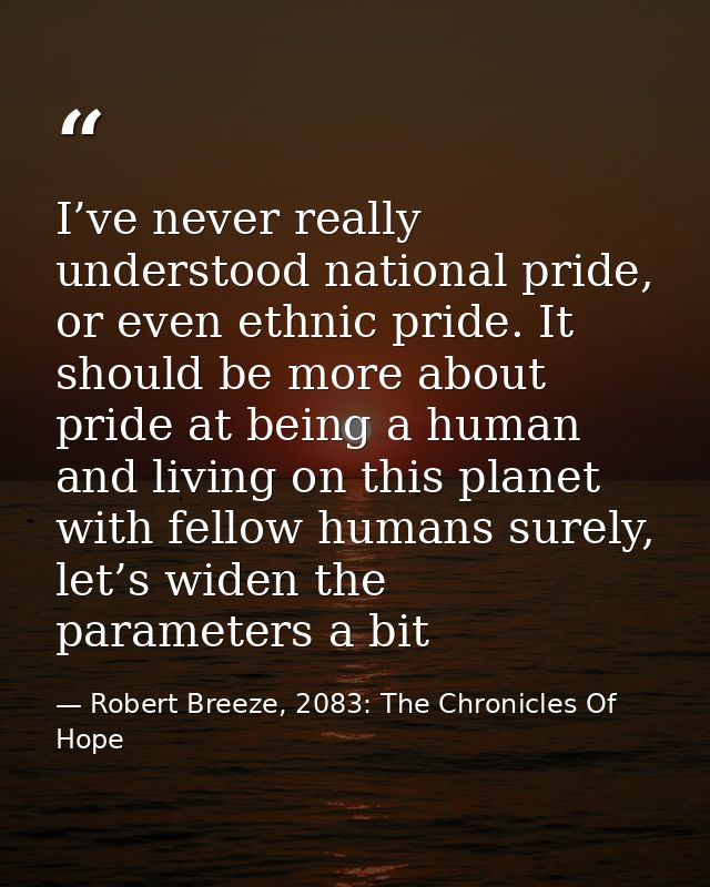 I’ve never really understood national pride, or even ethnic pride. It should be more about pride at being a human and li — Robert Breeze, 2083: The Chronicles Of Hope