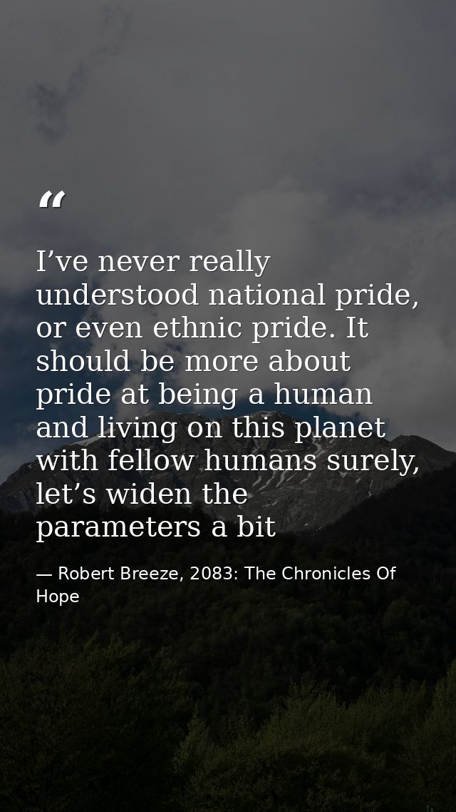 I’ve never really understood national pride, or even ethnic pride. It should be more about pride at being a human and li — Robert Breeze, 2083: The Chronicles Of Hope