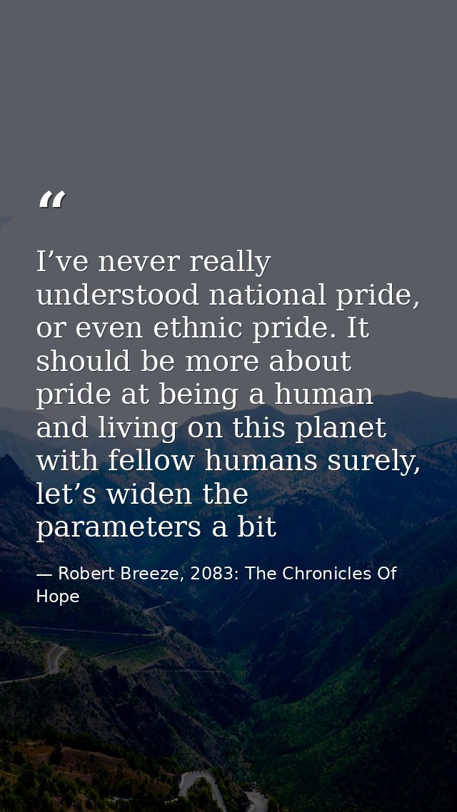 I’ve never really understood national pride, or even ethnic pride. It should be more about pride at being a human and li — Robert Breeze, 2083: The Chronicles Of Hope