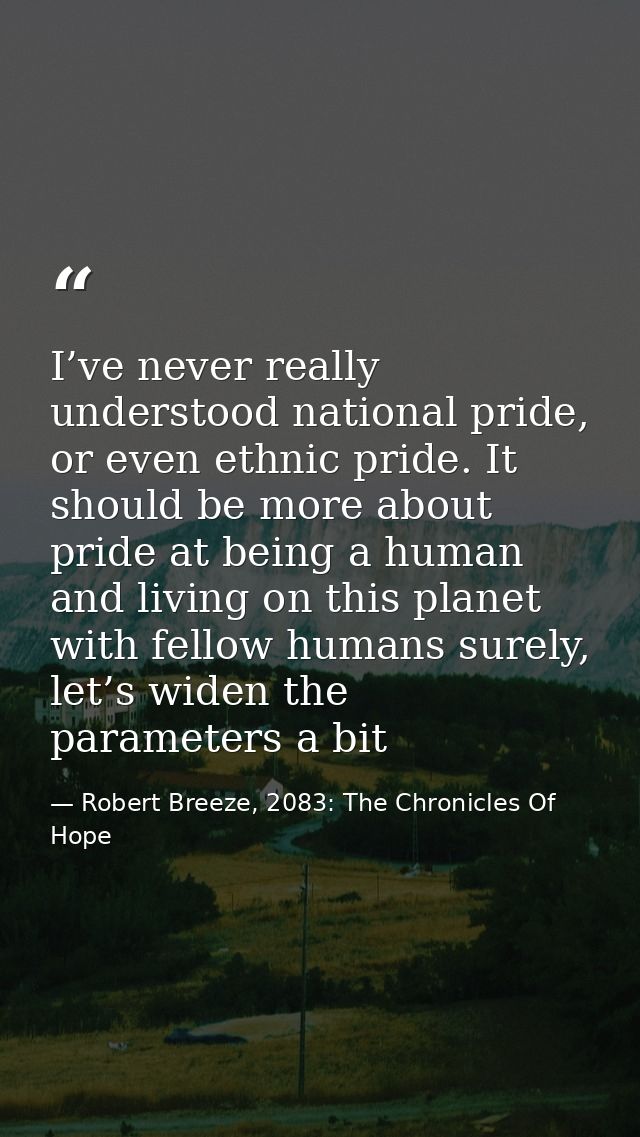 I’ve never really understood national pride, or even ethnic pride. It should be more about pride at being a human and li — Robert Breeze, 2083: The Chronicles Of Hope