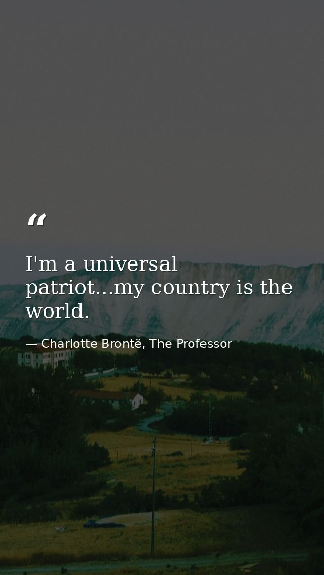 I'm a universal patriot...my country is the world. — Charlotte Brontë, The Professor