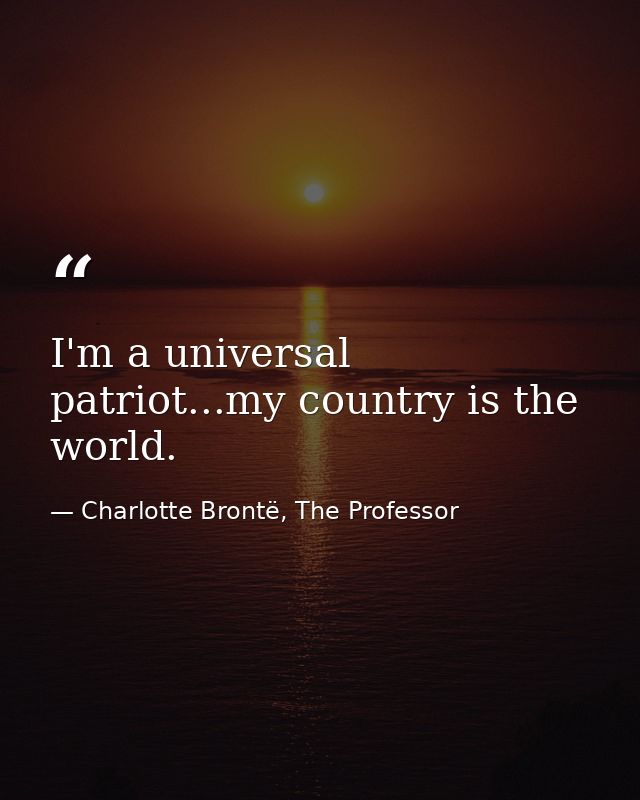 I'm a universal patriot...my country is the world. — Charlotte Brontë, The Professor