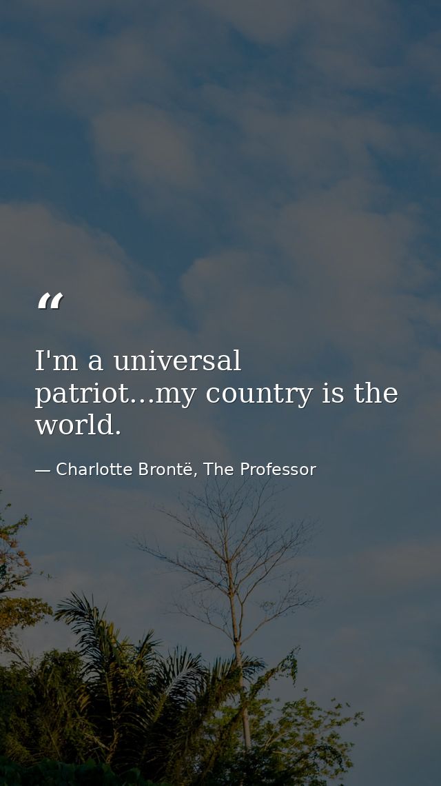 I'm a universal patriot...my country is the world. — Charlotte Brontë, The Professor