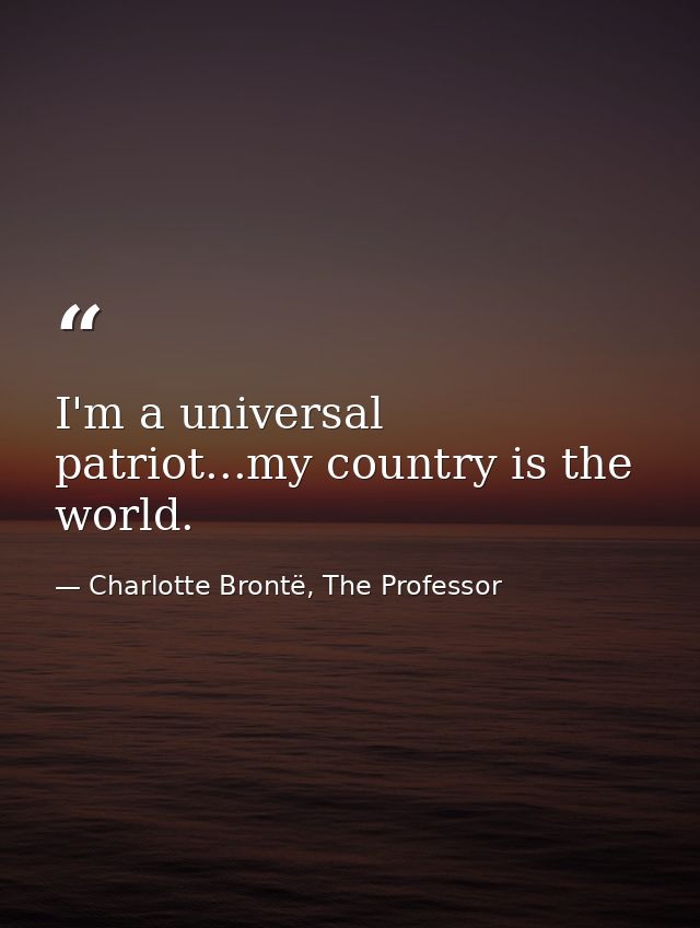 I'm a universal patriot...my country is the world. — Charlotte Brontë, The Professor
