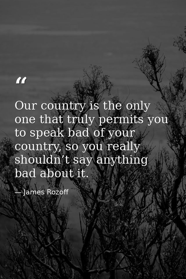 Our country is the only one that truly permits you to speak bad of your country, so you really shouldn’t say anything ba — James Rozoff