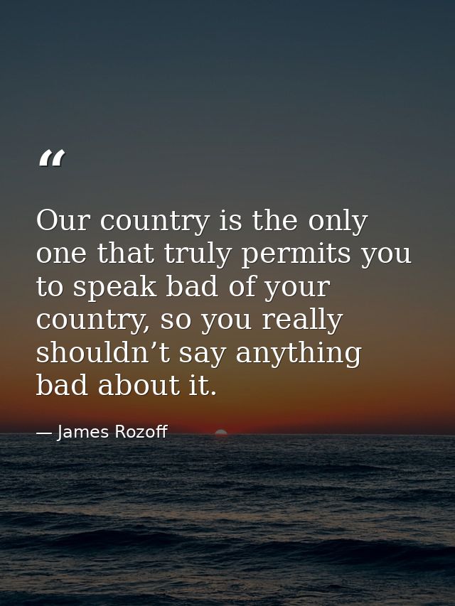 Our country is the only one that truly permits you to speak bad of your country, so you really shouldn’t say anything ba — James Rozoff