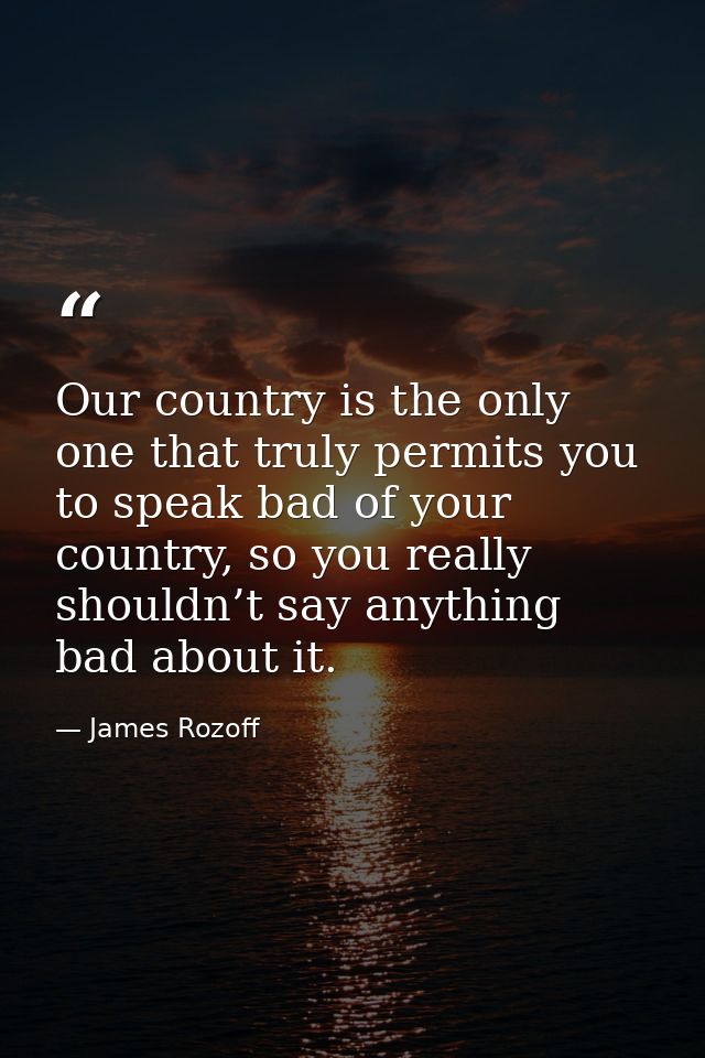 Our country is the only one that truly permits you to speak bad of your country, so you really shouldn’t say anything ba — James Rozoff